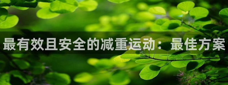米兰体育官网：最有效且安全的减重运动：最佳方案